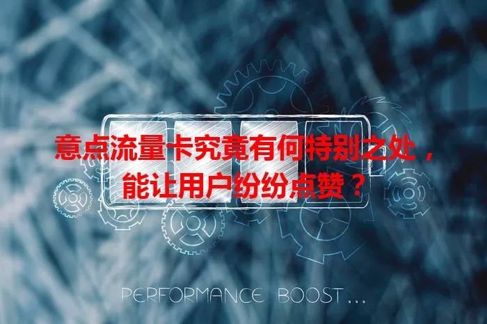 意点流量卡究竟有何特别之处，能让用户纷纷点赞？