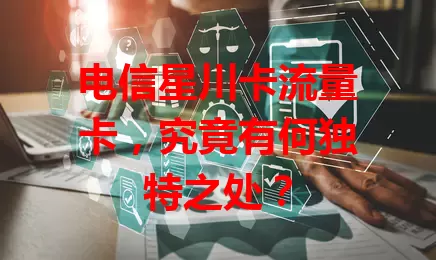 电信星川卡流量卡，究竟有何独特之处？