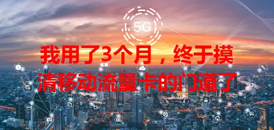 我用了3个月，终于摸清移动流量卡的门道了