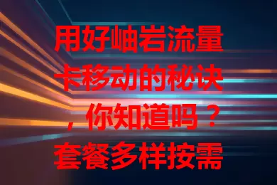 用好岫岩流量卡移动的秘诀，你知道吗？套餐多样按需选，信号覆盖广，计费方式灵活，售后完善有保障，全面了解这些要点，畅享畅快网络体验！