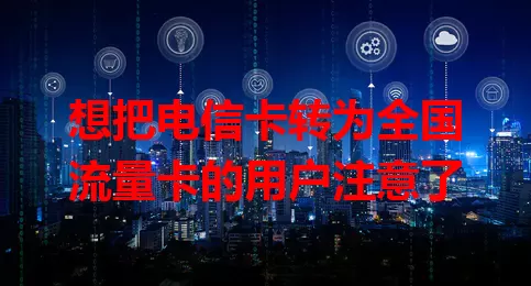 想把电信卡转为全国流量卡的用户注意了