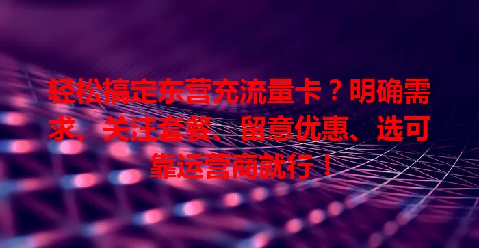 轻松搞定东营充流量卡？明确需求、关注套餐、留意优惠、选可靠运营商就行！
