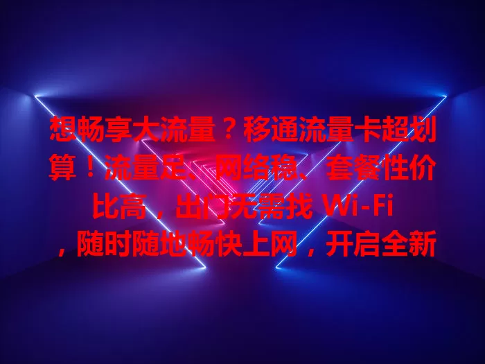 想畅享大流量？移通流量卡超划算！流量足、网络稳、套餐性价比高，出门无需找 Wi-Fi，随时随地畅快上网，开启全新网络之旅！