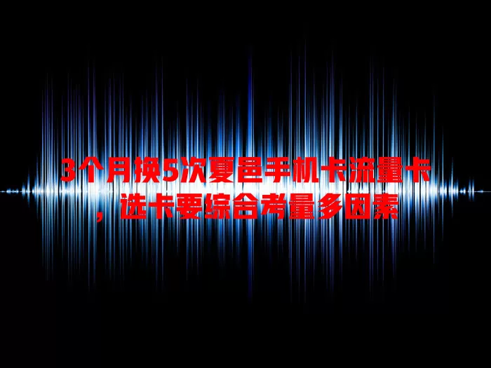 3个月换5次夏邑手机卡流量卡，选卡要综合考量多因素