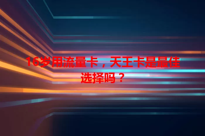 16岁用流量卡，天王卡是最佳选择吗？