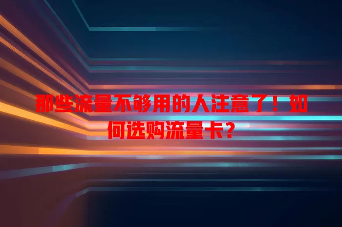 那些流量不够用的人注意了！如何选购流量卡？