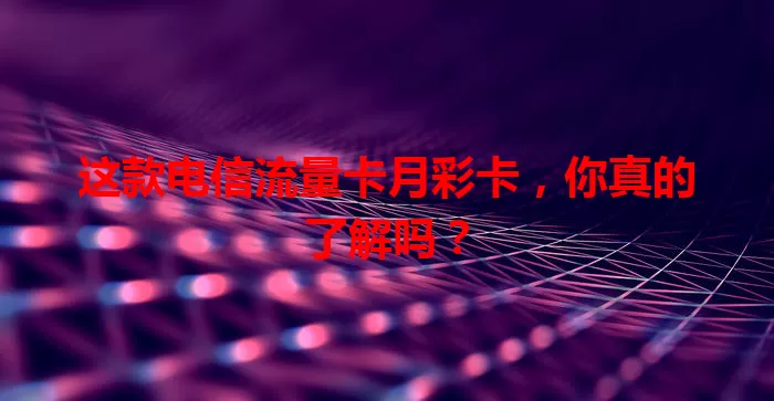 这款电信流量卡月彩卡，你真的了解吗？