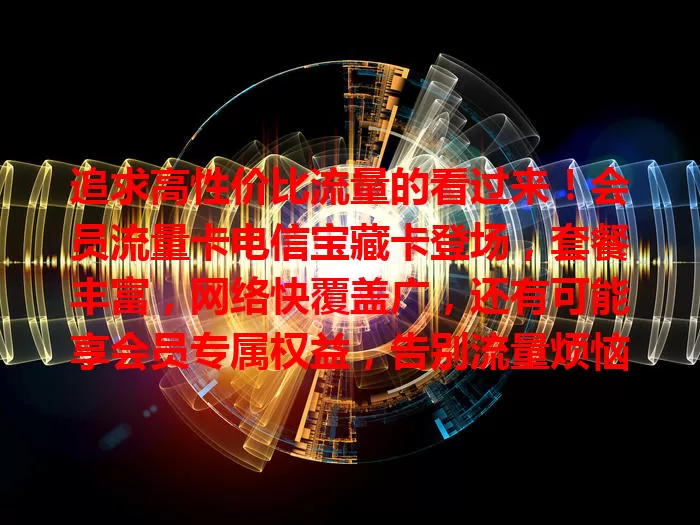 追求高性价比流量的看过来！会员流量卡电信宝藏卡登场，套餐丰富，网络快覆盖广，还有可能享会员专属权益，告别流量烦恼