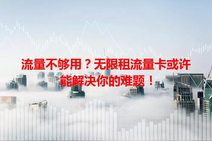 流量不够用？无限租流量卡或许能解决你的难题！