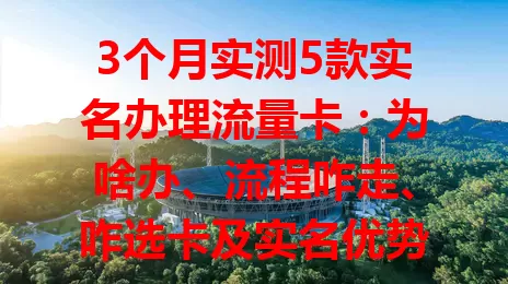 3个月实测5款实名办理流量卡：为啥办、流程咋走、咋选卡及实名优势全解析