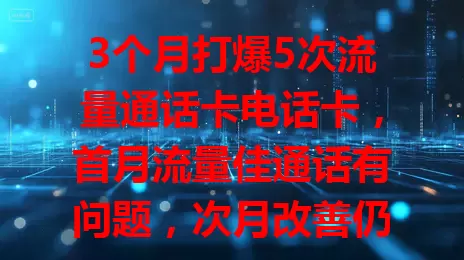 3个月打爆5次流量通话卡电话卡，首月流量佳通话有问题，次月改善仍有瑕疵，第3个月稳定，选卡要综合考量多因素