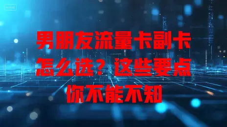 男朋友流量卡副卡怎么选？这些要点你不能不知