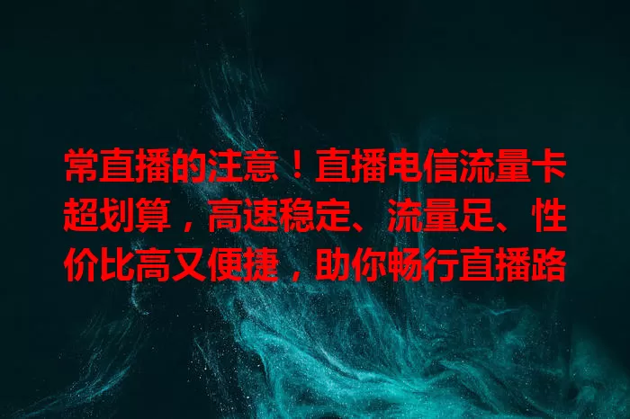 常直播的注意！直播电信流量卡超划算，高速稳定、流量足、性价比高又便捷，助你畅行直播路