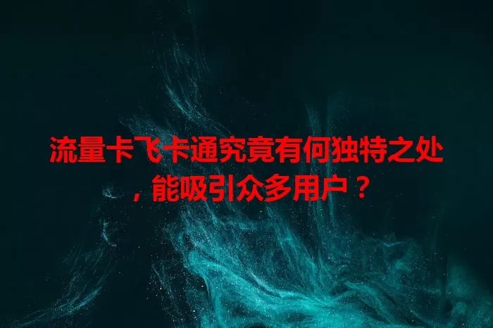 流量卡飞卡通究竟有何独特之处，能吸引众多用户？