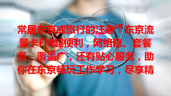 常居东京或旅行的注意！东京流量卡FM超便利，网络稳、套餐多、覆盖广，还有贴心服务，助你在东京畅玩工作学习，尽享精彩