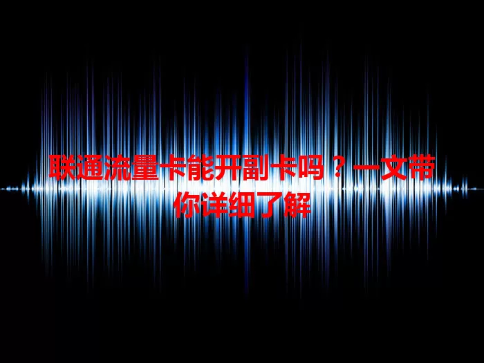 联通流量卡能开副卡吗？一文带你详细了解