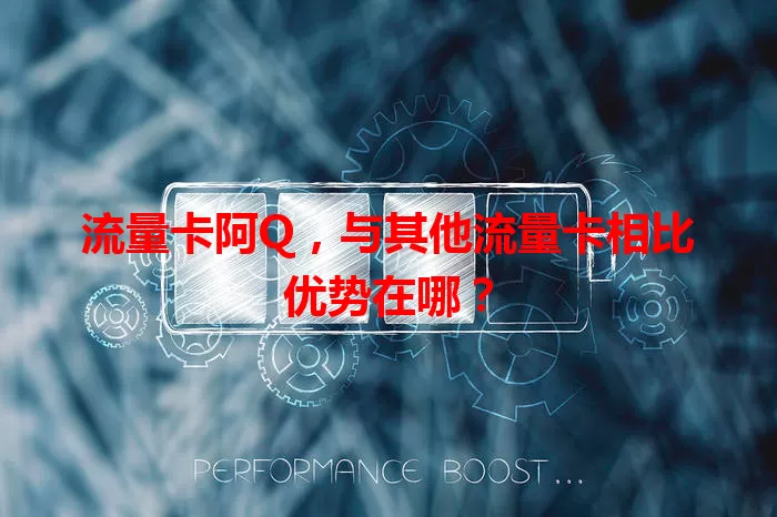 流量卡阿Q，与其他流量卡相比优势在哪？