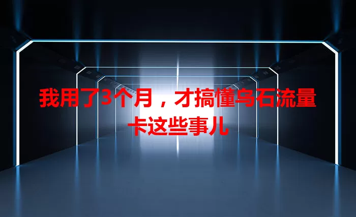 我用了3个月，才搞懂乌石流量卡这些事儿