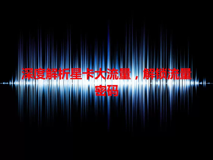 深度解析星卡大流量，解锁流量密码
