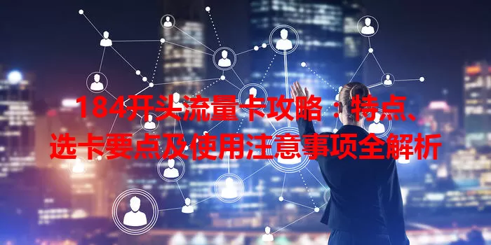 184开头流量卡攻略：特点、选卡要点及使用注意事项全解析
