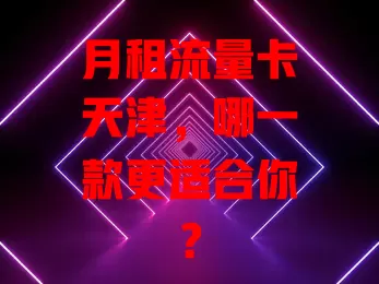 月租流量卡天津，哪一款更适合你？