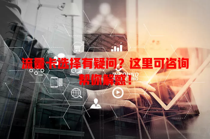 流量卡选择有疑问？这里可咨询帮你解惑！