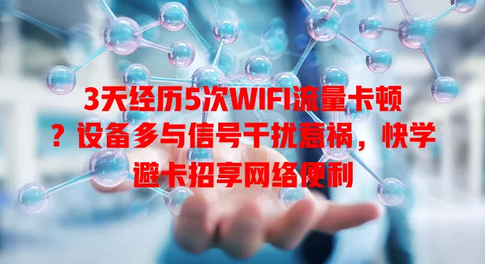 3天经历5次WIFI流量卡顿？设备多与信号干扰惹祸，快学避卡招享网络便利