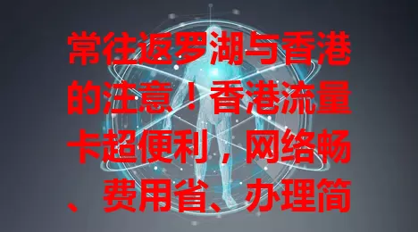 常往返罗湖与香港的注意！香港流量卡超便利，网络畅、费用省、办理简，跨境生活工作好帮手！