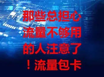 那些总担心流量不够用的人注意了！流量包卡购买攻略来了