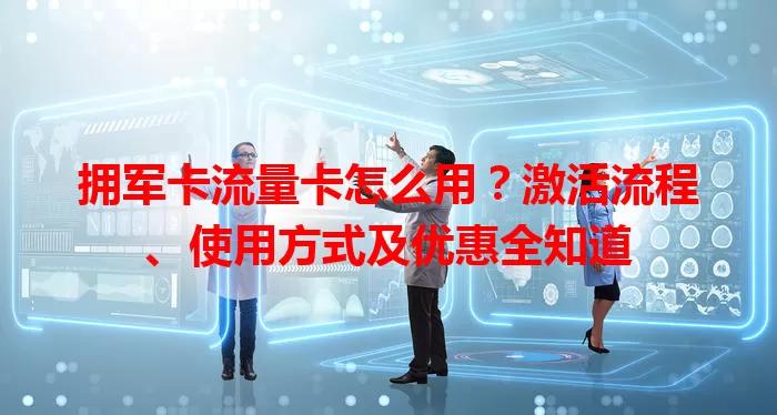 拥军卡流量卡怎么用？激活流程、使用方式及优惠全知道