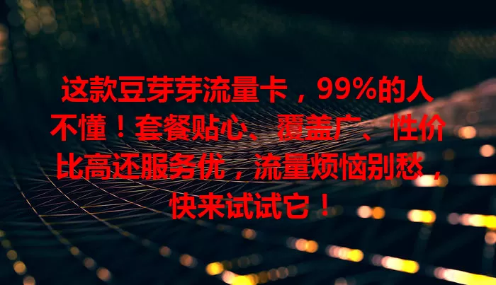 这款豆芽芽流量卡，99%的人不懂！套餐贴心、覆盖广、性价比高还服务优，流量烦恼别愁，快来试试它！