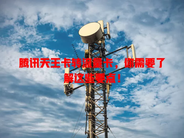 腾讯天王卡转流量卡，你需要了解这些要点！