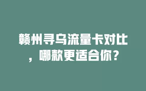 赣州寻乌流量卡对比，哪款更适合你？
