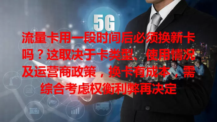 流量卡用一段时间后必须换新卡吗？这取决于卡类型、使用情况及运营商政策，换卡有成本，需综合考虑权衡利弊再决定