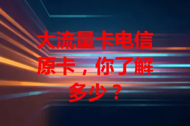 大流量卡电信原卡，你了解多少？
