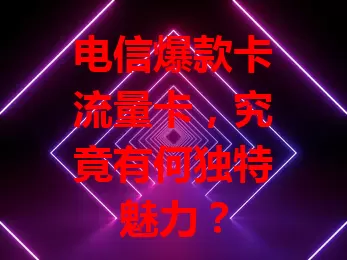 电信爆款卡流量卡，究竟有何独特魅力？