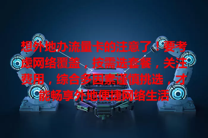 想外地办流量卡的注意了！要考虑网络覆盖，按需选套餐，关注费用，综合多因素谨慎挑选，才能畅享外地便捷网络生活