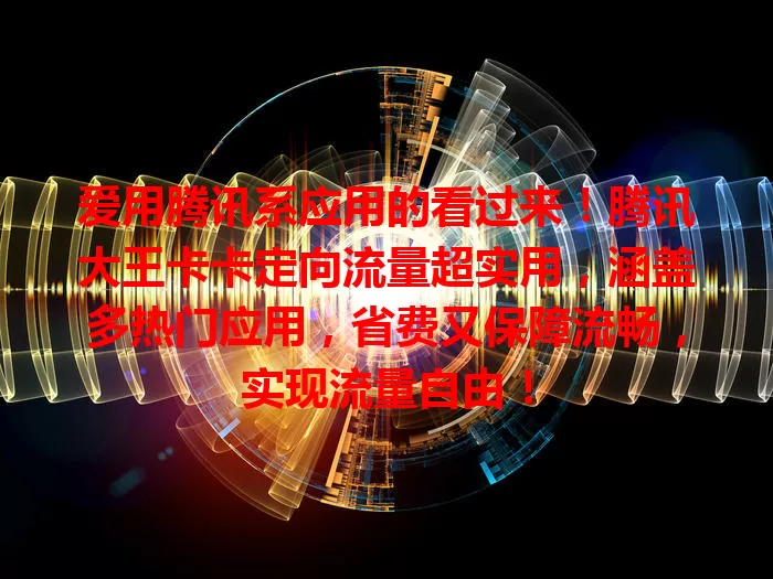 爱用腾讯系应用的看过来！腾讯大王卡卡定向流量超实用，涵盖多热门应用，省费又保障流畅，实现流量自由！