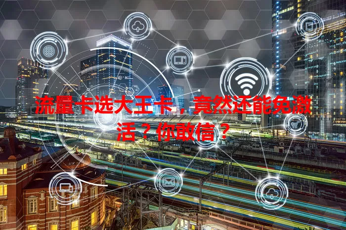流量卡选大王卡，竟然还能免激活？你敢信？