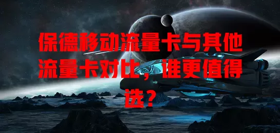保德移动流量卡与其他流量卡对比，谁更值得选？