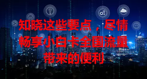 知晓这些要点，尽情畅享小白卡全国流量带来的便利