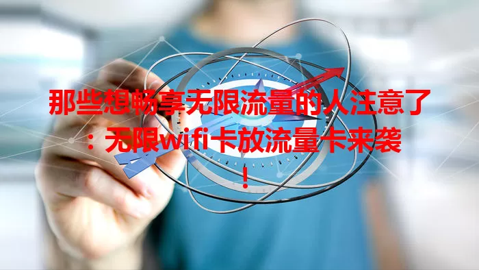 那些想畅享无限流量的人注意了：无限wifi卡放流量卡来袭！