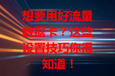 想要用好流量数据卡？这些设置技巧你得知道！