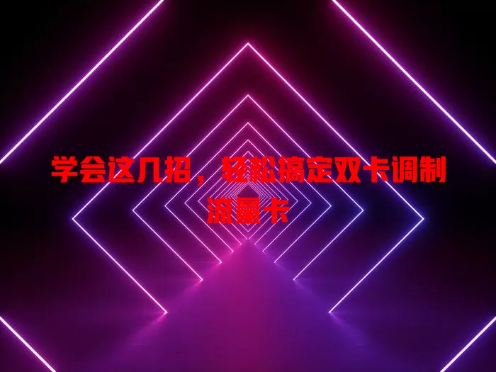 学会这几招，轻松搞定双卡调制流量卡