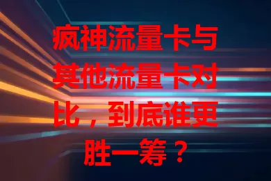 疯神流量卡与其他流量卡对比，到底谁更胜一筹？