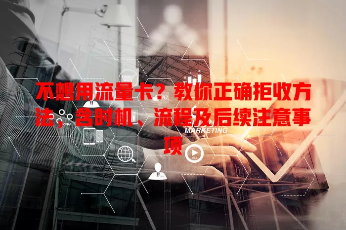 不想用流量卡？教你正确拒收方法，含时机、流程及后续注意事项