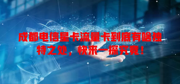 成都电信星卡流量卡到底有啥独特之处，快来一探究竟！