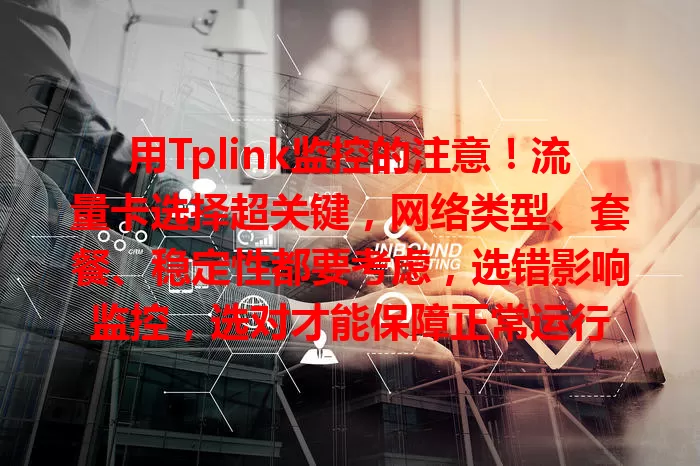 用Tplink监控的注意！流量卡选择超关键，网络类型、套餐、稳定性都要考虑，选错影响监控，选对才能保障正常运行