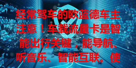 经常驾车的欧蓝德车主注意！车载流量卡是智能出行关键，能导航、听音乐、智能互联。使用时要关注流量避免超支，定期检查。重视它，让驾车满是科技魅力与舒适！
