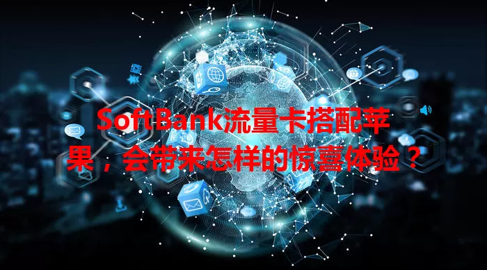 SoftBank流量卡搭配苹果，会带来怎样的惊喜体验？